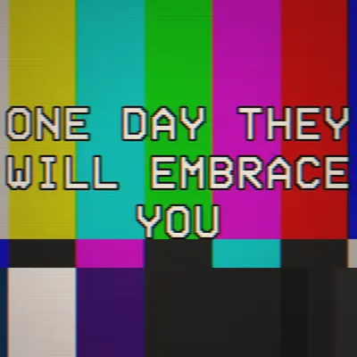 ONE DAY THEY WILL EMBRACE YOU