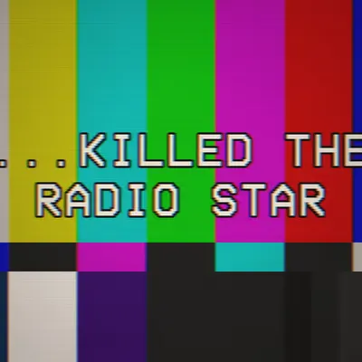 ... KILLED THE RADIO STAR