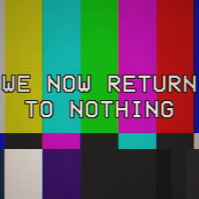 WE NOW RETURN TO NOTHING