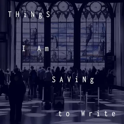 Things I Am Saving to Write