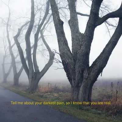 Tell me about your darkest pain, so I know that you are real.