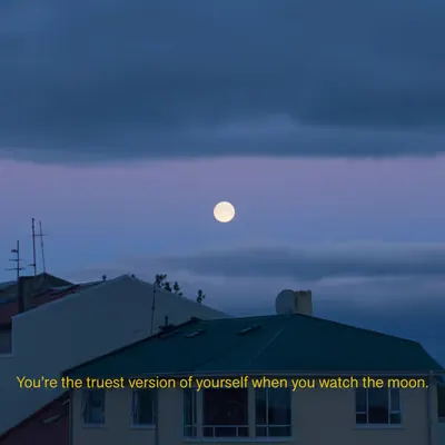 You're the truest version of yourself when you watch the moon.