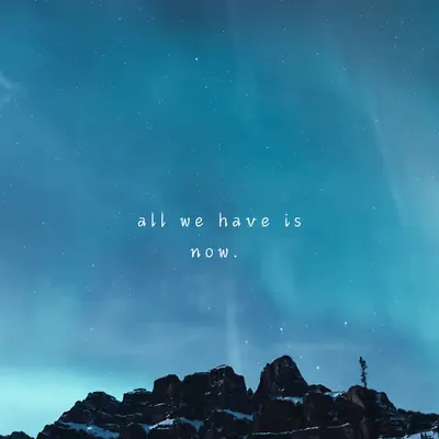 all we have is now.